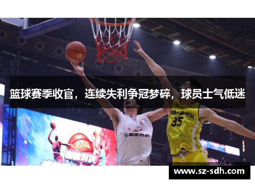 篮球赛季收官，连续失利争冠梦碎，球员士气低迷