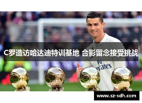 C罗造访哈达迪特训基地 合影留念接受挑战