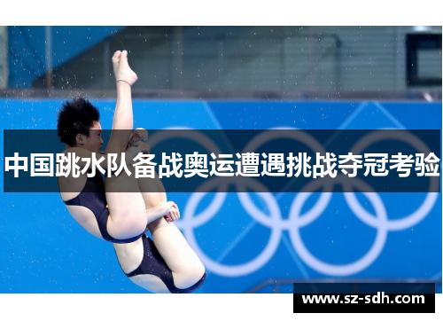 中国跳水队备战奥运遭遇挑战夺冠考验
